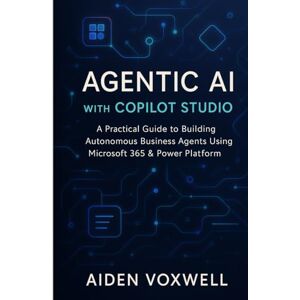 VOXWELL, AIDEN AGENTIC AI WITH COPILOT STUDIO: A Practical Guide to Building Autonomous Business Agents Using Microsoft 365 & Power Platform VOXWELL, AIDEN AGENTIC AI WITH COPILOT STUDIO: A Practical Guide to Building Autonomous Business Agents Using Microsoft 365 & Power Platform