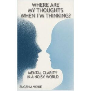 Vayne, Eugenia Where Are My Thoughts When I’m Thinking?: Mental Clarity in a Noisy World Vayne, Eugenia Where Are My Thoughts When I’m Thinking?: Mental Clarity in a Noisy World
