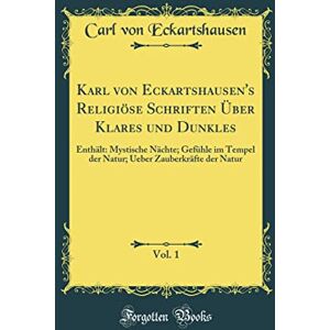 Carl von Eckartshausen Karl Von Eckartshausen's Religiöse Schriften Über Klares Und Dunkles, Vol. 1: Enthält: Mystische Nächte; Gefühle Im Tempel Der Natur; Ueber Zauberkräfte Der Natur (Classic Reprint) Carl von Eckartshausen Karl Von Eckartshausen's Religiöse Schriften Über Klares Und Dunkles, Vol. 1: Enthält: Mystische Nächte; Gefühle Im Tempel Der Natur; Ueber Zauberkräfte Der Natur (Classic Reprint)