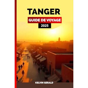 GERALD, KELVIN TANGER GUIDE DE VOYAGE 2025: Un guide des joyaux cachés de Tanger, des vues sur la côte, des marchés animés et du patrimoine culturel GERALD, KELVIN TANGER GUIDE DE VOYAGE 2025: Un guide des joyaux cachés de Tanger, des vues sur la côte, des marchés animés et du patrimoine culturel
