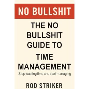 Striker, Rod The No Bullshit Guide to Time Management: Stop wasting time and start managing Striker, Rod The No Bullshit Guide to Time Management: Stop wasting time and start managing
