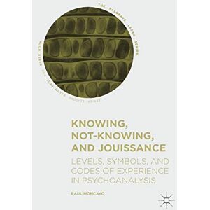 Moncayo, Raul Knowing, Not-Knowing, and Jouissance: Levels, Symbols, and Codes of Experience in Psychoanalysis (The Palgrave Lacan Series) Moncayo, Raul Knowing, Not-Knowing, and Jouissance: Levels, Symbols, and Codes of Experience in Psychoanalysis (The Palgrave Lacan Series)