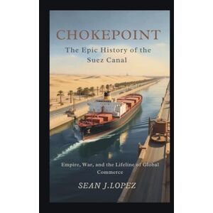 J.Lopez, Sean Chokepoint: The Epic History of the Suez Canal: Empire, War, and the Lifeline of Global Commerce J.Lopez, Sean Chokepoint: The Epic History of the Suez Canal: Empire, War, and the Lifeline of Global Commerce