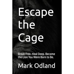 Odland, Mark Escape the Cage: Break Free. Heal Deep. Become the Lion You Were Born to Be Odland, Mark Escape the Cage: Break Free. Heal Deep. Become the Lion You Were Born to Be