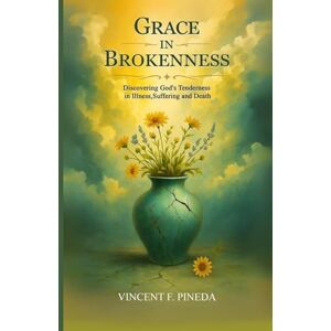 Vincent Grace in Brokenness: Discovering God’s Tenderness in Illness, Suffering, and Death Vincent Grace in Brokenness: Discovering God’s Tenderness in Illness, Suffering, and Death