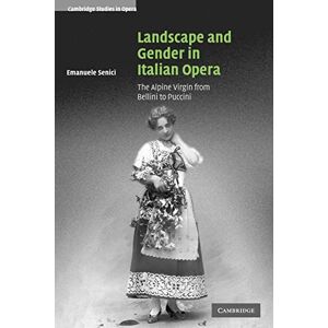 Senici, Emanuele Landscape and Gender in Italian Opera: The Alpine Virgin from Bellini to Puccini (Cambridge Studies in Opera) Senici, Emanuele Landscape and Gender in Italian Opera: The Alpine Virgin from Bellini to Puccini (Cambridge Studies in Opera)