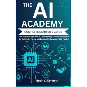 C. Kenneth, Brain THE AI ACADEMY COMPLETE STARTER'S GUIDE:: Your Step-by-Step Guide to Understanding Artificial Intelligence for Daily Life, Career, and Business No Technical Skills Needed C. Kenneth, Brain THE AI ACADEMY COMPLETE STARTER'S GUIDE:: Your Step-by-Step Guide to Understanding Artificial Intelligence for Daily Life, Career, and Business No Technical Skills Needed