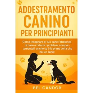 CANDOR, BEL ADDESTRAMENTO CANINO PER PRINCIPIANTI: Come insegnare al tuo cane l'obbedienza di base e ridurre i problemi comportamentali, anche se è la prima volta che hai un cane!: 1 (educare il cane) CANDOR, BEL ADDESTRAMENTO CANINO PER PRINCIPIANTI: Come insegnare al tuo cane l'obbedienza di base e ridurre i problemi comportamentali, anche se è la prima volta che hai un cane!: 1 (educare il cane)