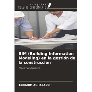 Aghazadeh, Ebrahim BIM (Building Information Modeling) en la gestión de la construcción: Teoría y aplicaciones Aghazadeh, Ebrahim BIM (Building Information Modeling) en la gestión de la construcción: Teoría y aplicaciones