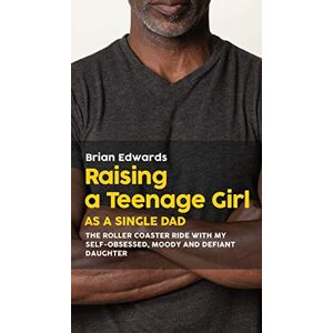Edwards, Brian Raising a Teenage Daughter as a Single Dad: The Roller Coaster Ride With My Self-Obsessed, Moody and Defiant Daughter Edwards, Brian Raising a Teenage Daughter as a Single Dad: The Roller Coaster Ride With My Self-Obsessed, Moody and Defiant Daughter