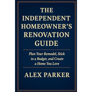 Parker, Alex THE INDEPENDENT HOMEOWNER’S RENOVATION GUIDE: Plan Your Remodel, Stick to a Budget, and Create a Home You Love (The Independent Homeowner Series) Parker, Alex THE INDEPENDENT HOMEOWNER’S RENOVATION GUIDE: Plan Your Remodel, Stick to a Budget, and Create a Home You Love (The Independent Homeowner Series)