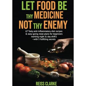 Clarke, Reiss LET FOOD BE THY MEDICINE NOT THEY ENEMY: 67 Tasty anti-inflammatory diet recipes & easy-going meal plans for beginners working night & day shift's with 5 fulfilling secrets Clarke, Reiss LET FOOD BE THY MEDICINE NOT THEY ENEMY: 67 Tasty anti-inflammatory diet recipes & easy-going meal plans for beginners working night & day shift's with 5 fulfilling secrets