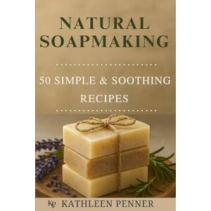 Penner, Kathleen Natural Soapmaking 50+ Simple & Soothing Recipes for Everyday Living: A Complete Beginner’s Guide to Handmade Soap with Herbs, Essential Oils, and Sustainable Ingredients Penner, Kathleen Natural Soapmaking 50+ Simple & Soothing Recipes for Everyday Living: A Complete Beginner’s Guide to Handmade Soap with Herbs, Essential Oils, and Sustainable Ingredients