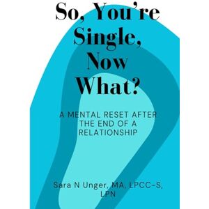 Unger, Sara So, You're Single, Now What: A Mental Reset After the End of A Relationship Unger, Sara So, You're Single, Now What: A Mental Reset After the End of A Relationship