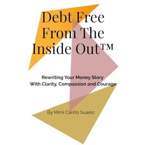 Suarez, Mimi Cariño Debt Free From The Inside Out ™: Rewriting Your Money Story with Clarity, Compassion, and Courage Suarez, Mimi Cariño Debt Free From The Inside Out ™: Rewriting Your Money Story with Clarity, Compassion, and Courage