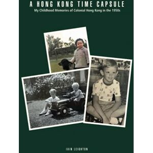 Leighton, Iain A Hong Kong Time Capsule: My Childhood Memories of Colonial Hong Kong in the 1950s Leighton, Iain A Hong Kong Time Capsule: My Childhood Memories of Colonial Hong Kong in the 1950s