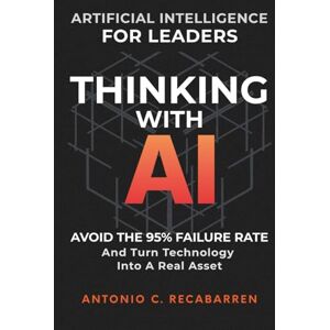 Recabarren, Antonio C. THINKING WITH AI: ARTIFICIAL INTELLIGENCE STRATEGY FOR LEADERS: HOW TO MANAGE DIGITAL TRANSFORMATION, AVOID FAILURE, AND MASTER STRATEGIC DECISION MAKING Recabarren, Antonio C. THINKING WITH AI: ARTIFICIAL INTELLIGENCE STRATEGY FOR LEADERS: HOW TO MANAGE DIGITAL TRANSFORMATION, AVOID FAILURE, AND MASTER STRATEGIC DECISION MAKING
