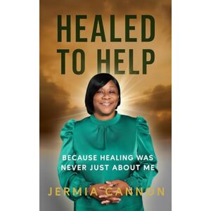 Cannon, Jermia Healed to Help:: Because Healing Was Never Just About Me Cannon, Jermia Healed to Help:: Because Healing Was Never Just About Me