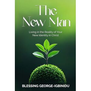 George-Igbinidu, Blessing THE NEW MAN: Living in the Reality of Your New Identity in Christ George-Igbinidu, Blessing THE NEW MAN: Living in the Reality of Your New Identity in Christ