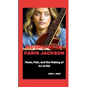 J. Wendt, Audrey BIOGRAPHY OF PARIS JACKSON: Music, Pain, and the Making of An Artist J. Wendt, Audrey BIOGRAPHY OF PARIS JACKSON: Music, Pain, and the Making of An Artist