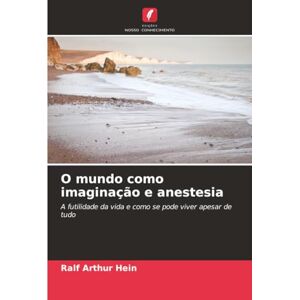 Hein, Ralf Arthur O mundo como imaginação e anestesia: A futilidade da vida e como se pode viver apesar de tudo Hein, Ralf Arthur O mundo como imaginação e anestesia: A futilidade da vida e como se pode viver apesar de tudo