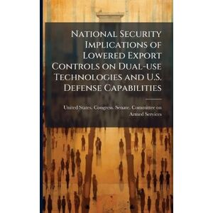 National Security Implications of Lowered Export Controls on Dual-use Technologies and U.S. Defense Capabilities National Security Implications of Lowered Export Controls on Dual-use Technologies and U.S. Defense Capabilities