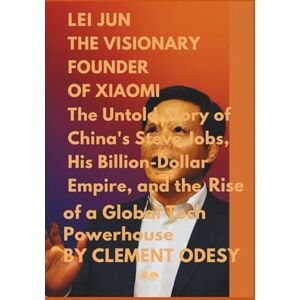 Odesy, Clement Lei Jun: The Visionary Founder of Xiaomi: The Unto Story of the China's Steve Jobs, his Billion-Dollar Empire, and the Rise of a Global Tech Powerhouse Odesy, Clement Lei Jun: The Visionary Founder of Xiaomi: The Unto Story of the China's Steve Jobs, his Billion-Dollar Empire, and the Rise of a Global Tech Powerhouse