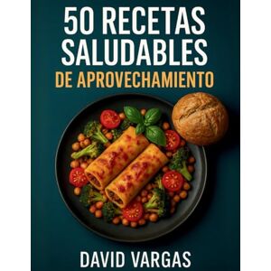 Vargas, David 50 Recetas Saludables de Aprovechamiento: Platos fáciles y deliciosos para reducir el desperdicio de comida y ahorrar en la cocina Vargas, David 50 Recetas Saludables de Aprovechamiento: Platos fáciles y deliciosos para reducir el desperdicio de comida y ahorrar en la cocina