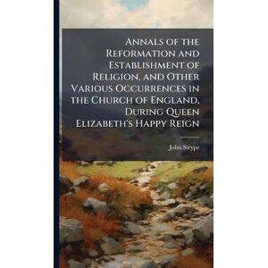 Strype, John Annals of the Reformation and Establishment of Religion, and Other Various Occurrences in the Church of England, During Queen Elizabeth's Happy Reign Strype, John Annals of the Reformation and Establishment of Religion, and Other Various Occurrences in the Church of England, During Queen Elizabeth's Happy Reign