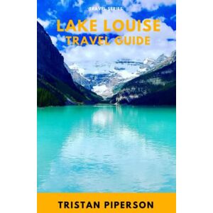 Piperson, Tristan Lake Louise Travel Guide: Discover all the best attractions, activities, restaurants, hotels and insider tips for visiting Lake Louise, Canada Piperson, Tristan Lake Louise Travel Guide: Discover all the best attractions, activities, restaurants, hotels and insider tips for visiting Lake Louise, Canada