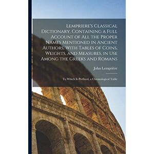 Lempriere's Classical Dictionary, Containing a Full Account of All the Proper Names Mentioned in Ancient Authors, With Tables of Coins, Weights, and ... To Which is Prefixed, a Chronological Table Lempriere's Classical Dictionary, Containing a Full Account of All the Proper Names Mentioned in Ancient Authors, With Tables of Coins, Weights, and ... To Which is Prefixed, a Chronological Table