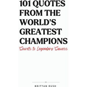 Rush, Brittan 101 Quotes from the World’s Greatest Champions: Secrets to Legendary Success Rush, Brittan 101 Quotes from the World’s Greatest Champions: Secrets to Legendary Success