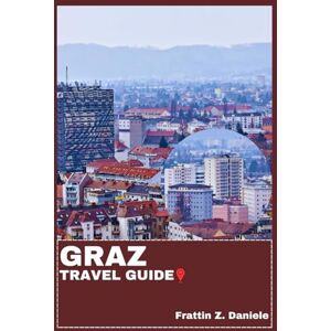 Daniele, Frattin Z. GRAZ TRAVEL GUIDE: Your Essential Graz Travel Handbook: Itineraries, Neighborhoods, Culinary Delights, Culture & Outdoor Adventures Daniele, Frattin Z. GRAZ TRAVEL GUIDE: Your Essential Graz Travel Handbook: Itineraries, Neighborhoods, Culinary Delights, Culture & Outdoor Adventures