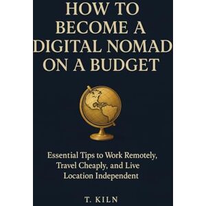 Kiln, T. How to Become a Digital Nomad on a Budget: Essential Tips to Work Remotely, Travel Cheaply, and Live Location Independent Kiln, T. How to Become a Digital Nomad on a Budget: Essential Tips to Work Remotely, Travel Cheaply, and Live Location Independent