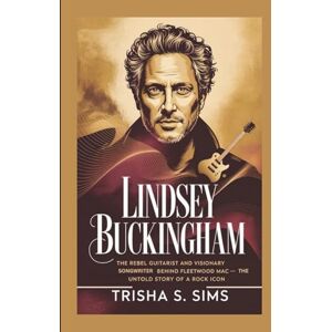 S. Sims, Trisha LINDSEY BUCKINGHAM: The Rebel Guitarist and Visionary Songwriter Behind Fleetwood Mac — The Untold Story of a Rock Icon S. Sims, Trisha LINDSEY BUCKINGHAM: The Rebel Guitarist and Visionary Songwriter Behind Fleetwood Mac — The Untold Story of a Rock Icon