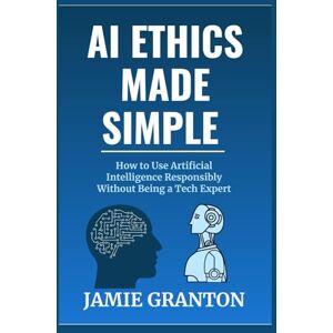 Granton, Jamie AI Ethics Made Simple: How to Use Artificial Intelligence Responsibly Without Being a Tech Expert (AI for Non-Tech) Granton, Jamie AI Ethics Made Simple: How to Use Artificial Intelligence Responsibly Without Being a Tech Expert (AI for Non-Tech)