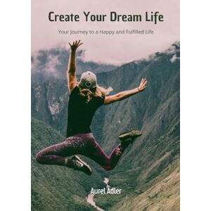 Adler, Aurel Create Your Dream Life: Your Journey to a Happy and Fulfilled Life Adler, Aurel Create Your Dream Life: Your Journey to a Happy and Fulfilled Life