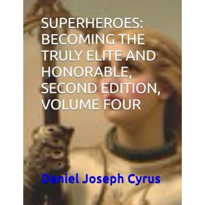 Cyrus, Daniel Joseph SUPERHEROES: BECOMING THE TRULY ELITE AND HONORABLE, SECOND EDITION, VOLUME FOUR Cyrus, Daniel Joseph SUPERHEROES: BECOMING THE TRULY ELITE AND HONORABLE, SECOND EDITION, VOLUME FOUR