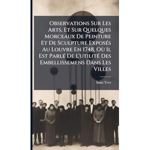 Yves, Saint Observations Sur Les Arts, Et Sur Quelques Morceaux De Peinture Et De Sculpture Exposés Au Louvre En 1748, Où Il Est Parlé De L'utilité Des Embellissemens Dans Les Villes Yves, Saint Observations Sur Les Arts, Et Sur Quelques Morceaux De Peinture Et De Sculpture Exposés Au Louvre En 1748, Où Il Est Parlé De L'utilité Des Embellissemens Dans Les Villes