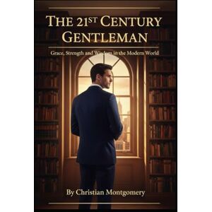 Montgomery, Christian The 21st Century Gentleman:Character, Conduct, and Class in the Modern World (The 21st Century Etiquette Collection) Montgomery, Christian The 21st Century Gentleman:Character, Conduct, and Class in the Modern World (The 21st Century Etiquette Collection)