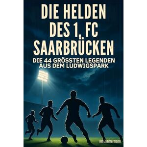 Zimmermann, Tim Die Helden des 1. FC Saarbrücken: Die 44 größten Legenden aus dem Ludwigspark Zimmermann, Tim Die Helden des 1. FC Saarbrücken: Die 44 größten Legenden aus dem Ludwigspark