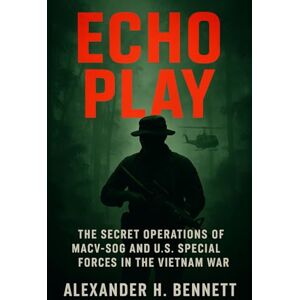 Bennett, Alexander H. Echo Play: The Secret Operations of MACV-SOG and U.S. Special Forces in the Vietnam War Bennett, Alexander H. Echo Play: The Secret Operations of MACV-SOG and U.S. Special Forces in the Vietnam War