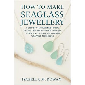 Rowan, Isabella M. How to Make Seaglass Jewellery: A Step-by-Step Beginner’s Guide to Crafting Unique Coastal-Inspired Designs with Sea Glass and Wire Wrapping Techniques Rowan, Isabella M. How to Make Seaglass Jewellery: A Step-by-Step Beginner’s Guide to Crafting Unique Coastal-Inspired Designs with Sea Glass and Wire Wrapping Techniques