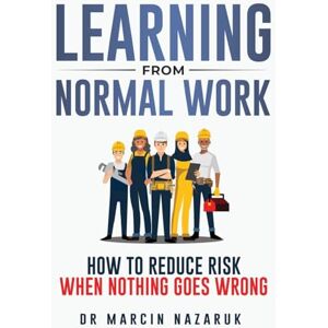 Nazaruk, Dr Marcin Learning From Normal Work: How to Reduce Risk When Nothing Goes Wrong Nazaruk, Dr Marcin Learning From Normal Work: How to Reduce Risk When Nothing Goes Wrong