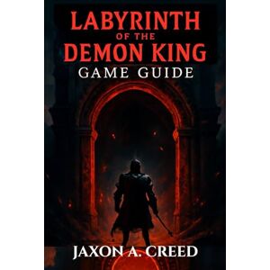 CREED, JAXON A. LABYRINTH OF THE DEMON KING GAME GUIDE: Complete Walkthrough, Master Combat, Unlock Every Secret CREED, JAXON A. LABYRINTH OF THE DEMON KING GAME GUIDE: Complete Walkthrough, Master Combat, Unlock Every Secret