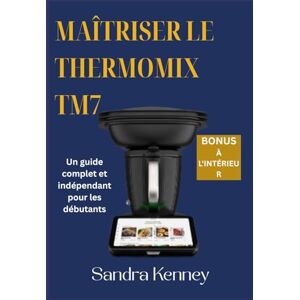 Kenney, Sandra MAÎTRISER LE THERMOMIX TM7: Un guide complet et indépendant pour les débutants Kenney, Sandra MAÎTRISER LE THERMOMIX TM7: Un guide complet et indépendant pour les débutants
