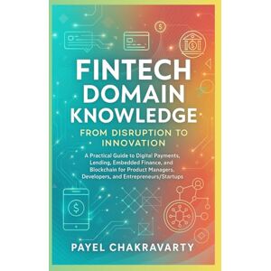 Chakravarty, Payel Fintech Domain Knowledge: From Disruption to Innovation: A Practical Guide to Digital Payments, Lending, Embedded Finance, and Blockchain for Product Managers, Developers, and Entrepreneurs/Startups Chakravarty, Payel Fintech Domain Knowledge: From Disruption to Innovation: A Practical Guide to Digital Payments, Lending, Embedded Finance, and Blockchain for Product Managers, Developers, and Entrepreneurs/Startups