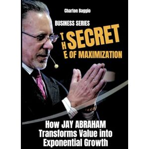 Baggio, Charton The Secret of Maximization: How Jay Abraham Transforms Value into Exponential Growth Baggio, Charton The Secret of Maximization: How Jay Abraham Transforms Value into Exponential Growth