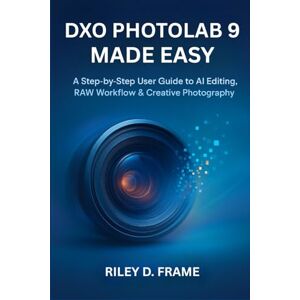 FRAME, RILEY D. DXO PHOTOLAB 9 MADE EASY: A Step-by-Step User Guide to AI Editing, RAW Workflow & Creative Photography FRAME, RILEY D. DXO PHOTOLAB 9 MADE EASY: A Step-by-Step User Guide to AI Editing, RAW Workflow & Creative Photography