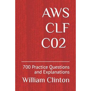 William, Clinton AWS CLF C02 700+ Practice Questions and Explanations: AWS Certified Cloud Practitioner CLF-C02 Latest version 2025 Foundational William, Clinton AWS CLF C02 700+ Practice Questions and Explanations: AWS Certified Cloud Practitioner CLF-C02 Latest version 2025 Foundational